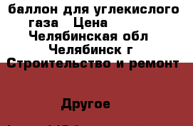 баллон для углекислого газа › Цена ­ 1 700 - Челябинская обл., Челябинск г. Строительство и ремонт » Другое   